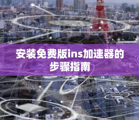 安装免费版ins加速器的步骤指南 安装免费版ins加速器的步骤指南
