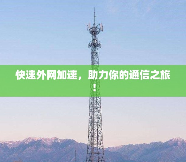快速外网加速,助力你的通信之旅! 快速外网加速,助力你的通信之旅!