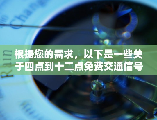 根据您的需求,以下是一些关于四点到十二点免费交通信号灯的时间点 根据您的需求,以下是一些关于四点到十二点免费交通信号灯的时间点