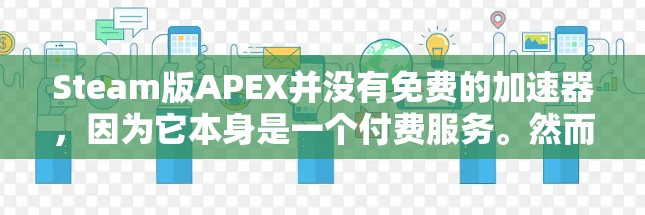 Steam版APEX并没有免费的加速器,因为它本身是一个付费服务。然而,用户可以尝试以下方法来加速访问Steam内容 Steam版APEX并没有免费的加速器,因为它本身是一个付费服务。然而,用户可以尝试以下方法来加速访问Steam内容