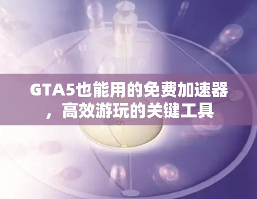 GTA5也能用的免费加速器,高效游玩的关键工具 GTA5也能用的免费加速器,高效游玩的关键工具