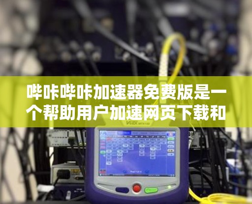 哔咔哔咔加速器免费版是一个帮助用户加速网页下载和视频下载的工具。以下是其功能和使用方法的详细指南 哔咔哔咔加速器免费版是一个帮助用户加速网页下载和视频下载的工具。以下是其功能和使用方法的详细指南