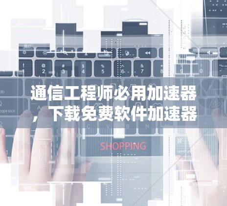 通信工程师必用加速器,下载免费软件加速器 通信工程师必用加速器,下载免费软件加速器