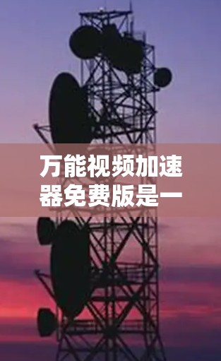 万能视频加速器免费版是一个功能相对较少的视频加速工具,适合普通用户快速下载视频。以下是其详细介绍和使用步骤 万能视频加速器免费版是一个功能相对较少的视频加速工具,适合普通用户快速下载视频。以下是其详细介绍和使用步骤