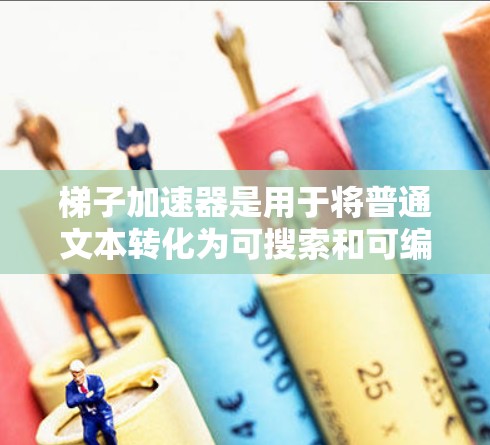 梯子加速器是用于将普通文本转化为可搜索和可编辑的文本的技术。以下是关于梯子加速器的一些总结和建议 梯子加速器是用于将普通文本转化为可搜索和可编辑的文本的技术。以下是关于梯子加速器的一些总结和建议
