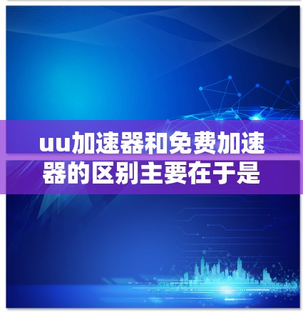 uu加速器和免费加速器的区别主要在于是否需要付费以及是否提供高级功能。以下是两个主要区别 uu加速器和免费加速器的区别主要在于是否需要付费以及是否提供高级功能。以下是两个主要区别