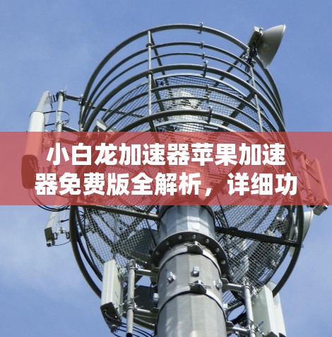 小白龙加速器苹果加速器免费版全解析,详细功能与体验分享 小白龙加速器苹果加速器免费版全解析,详细功能与体验分享