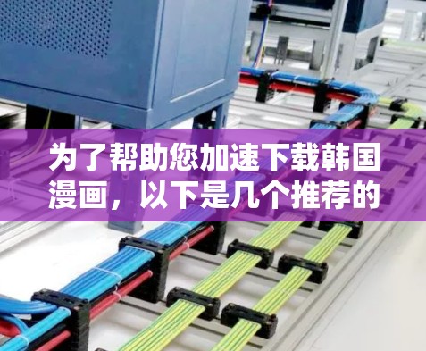 为了帮助您加速下载韩国漫画,以下是几个推荐的工具 为了帮助您加速下载韩国漫画,以下是几个推荐的工具