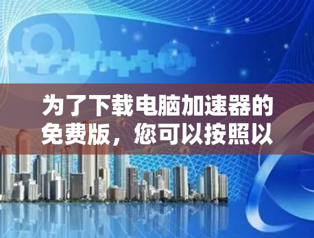 为了下载电脑加速器的免费版,您可以按照以下步骤进行 为了下载电脑加速器的免费版,您可以按照以下步骤进行