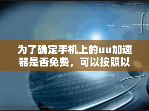 为了确定手机上的uu加速器是否免费，可以按照以下步骤进行评估