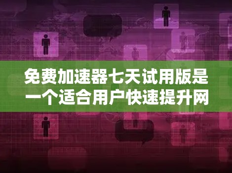 免费加速器七天试用版是一个适合用户快速提升网络速度的软件工具，适用于下载、处理高速数据等场景。以下是关于它的详细介绍