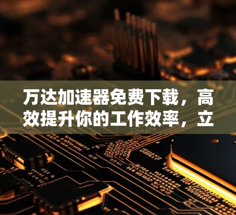 万达加速器免费下载，高效提升你的工作效率，立即下载吧！