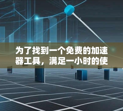 为了找到一个免费的加速器工具，满足一小时的使用时间限制，可以按照以下步骤进行