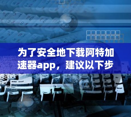 为了安全地下载阿特加速器app，建议以下步骤