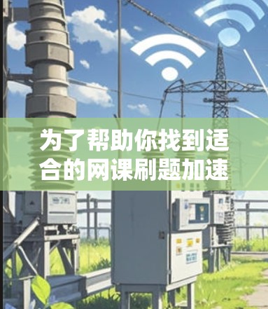 为了帮助你找到适合的网课刷题加速器,以下是一些步骤性的建议和推荐 为了帮助你找到适合的网课刷题加速器,以下是一些步骤性的建议和推荐