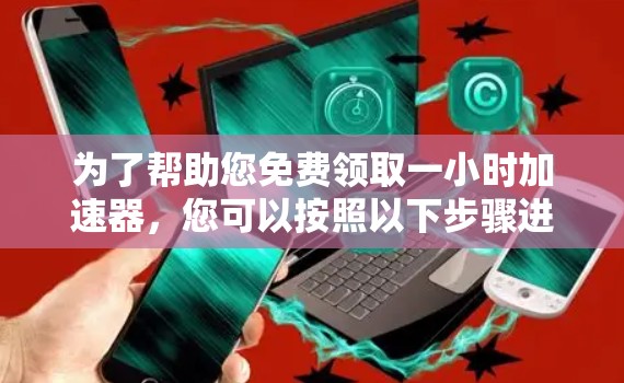 为了帮助您免费领取一小时加速器，您可以按照以下步骤进行