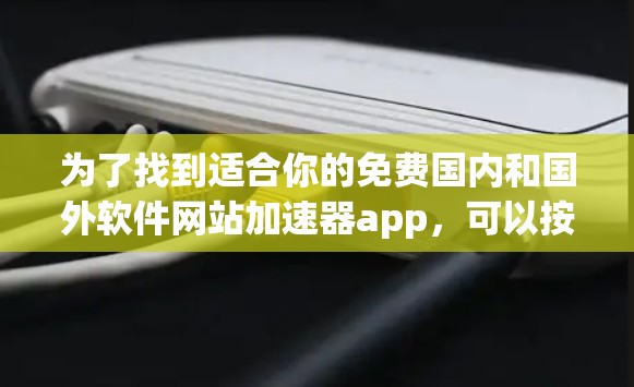 为了找到适合你的免费国内和国外软件网站加速器app，可以按照以下步骤进行