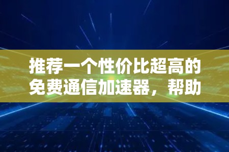 推荐一个性价比超高的免费通信加速器,帮助你轻松连接到互联网 推荐一个性价比超高的免费通信加速器,帮助你轻松连接到互联网