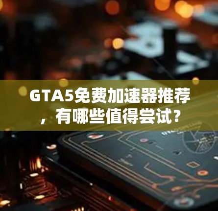 GTA5免费加速器推荐,有哪些值得尝试? GTA5免费加速器推荐,有哪些值得尝试?
