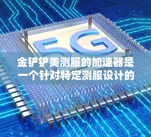 金铲铲美测服的加速器是一个针对特定测服设计的加速工具，旨在提升移动速度。以下是使用该加速器的步骤和注意事项