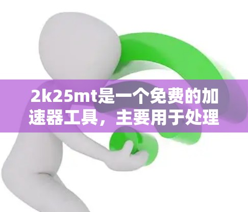 2k25mt是一个免费的加速器工具，主要用于处理多任务、网页优化、视频加速等。以下是对它的详细分析