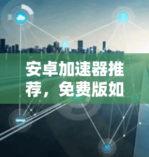安卓加速器推荐，免费版如何帮助你的手机加速？