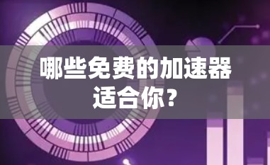 哪些免费的加速器适合你？