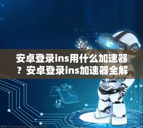 安卓登录ins用什么加速器？安卓登录ins加速器全解析