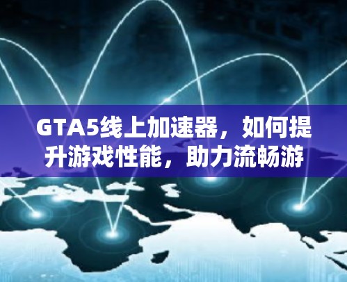 GTA5线上加速器，如何提升游戏性能，助力流畅游戏体验