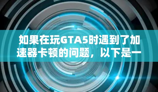 如果在玩GTA5时遇到了加速器卡顿的问题，以下是一些步骤和建议，帮助你解决这个问题