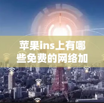 苹果ins上有哪些免费的网络加速器？如何高效使用