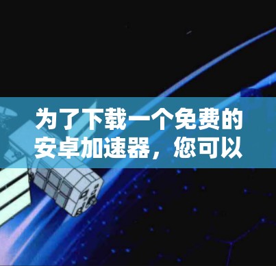 为了下载一个免费的安卓加速器，您可以按照以下步骤进行