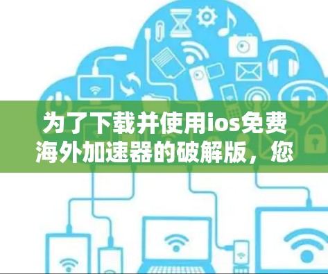 为了下载并使用ios免费海外加速器的破解版，您可以按照以下步骤进行