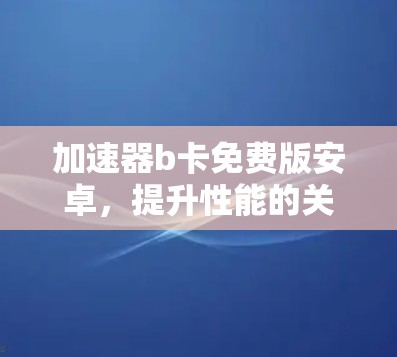 加速器b卡免费版安卓，提升性能的关键工具