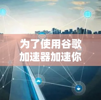 为了使用谷歌加速器加速你的网页，您可以按照以下步骤进行