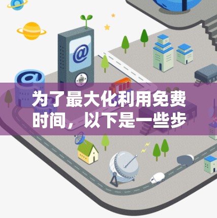 为了最大化利用免费时间，以下是一些步骤性的建议