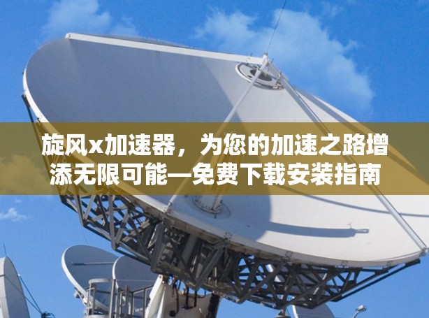 旋风x加速器，为您的加速之路增添无限可能—免费下载安装指南