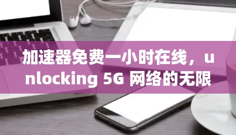 加速器免费一小时在线，unlocking 5G 网络的无限潜力
