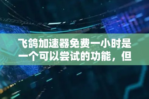 飞鸽加速器免费一小时是一个可以尝试的功能，但需谨慎使用。以下是详细的建议