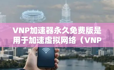 VNP加速器永久免费版是用于加速虚拟网络（VNP）环境的加速器，支持多种加速器和命令行界面。以下是几个常见且免费的VNP加速器版本