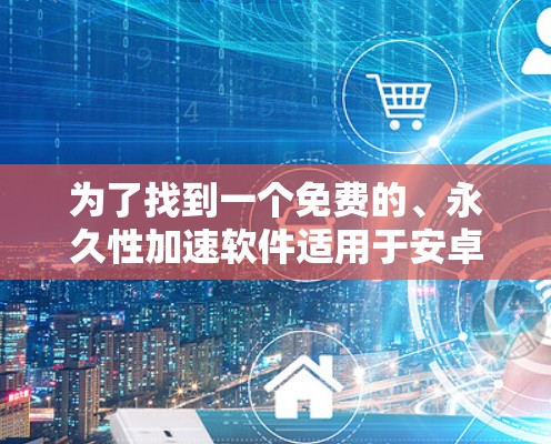 为了找到一个免费的、永久性加速软件适用于安卓设备，以下是一些推荐