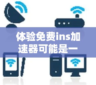 体验免费ins加速器可能是一个愉快的经历，但为了确保你能够获得最佳体验，并且了解工具的使用方法，以下是一些详细的步骤指南