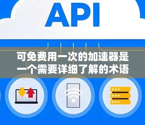 可免费用一次的加速器是一个需要详细了解的术语，可能涉及多种不同的加速器工具，具体含义和功能取决于上下文。以下是一个结构化的回答，帮助您更好地理解可能的加速器工具及其使用方法