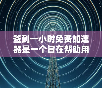 签到一小时免费加速器是一个旨在帮助用户更快完成签到任务的工具，通过加速器获取奖励。以下是详细的使用指南