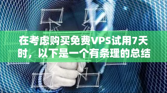 在考虑购买免费VPS试用7天时，以下是一个有条理的总结和建议，帮助你做出明智的选择