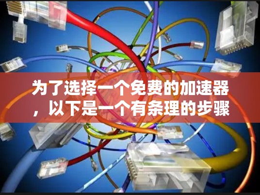 为了选择一个免费的加速器，以下是一个有条理的步骤指南