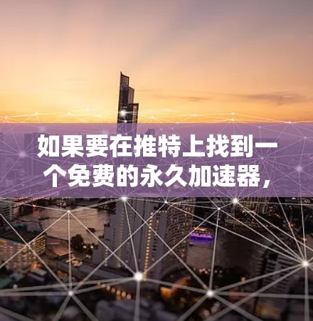 如果要在推特上找到一个免费的永久加速器，以下是一些可能的工具和建议，但请注意，推特本身是一个社交平台，无法提供或提供手动加速，因此无法直接提供加速功能