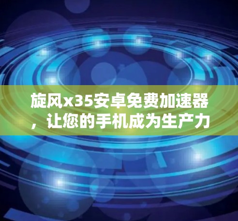 旋风x35安卓免费加速器，让您的手机成为生产力的伙伴
