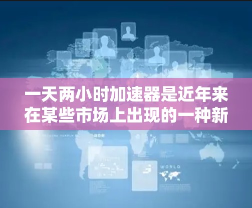 一天两小时加速器是近年来在某些市场上出现的一种新型加速技术，其核心在于利用特定设备或方法快速提升车辆行驶速度。以下是对其功能和使用方式的详细说明