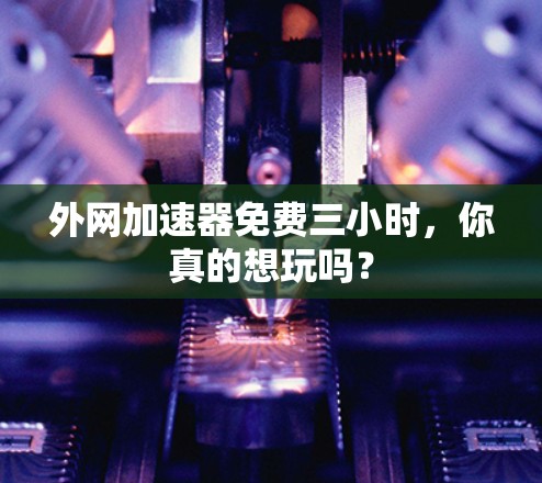 外网加速器免费三小时，你真的想玩吗？